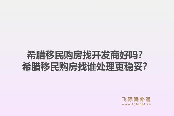 希腊移民购房找开发商好吗？希腊移民购房找谁处理更稳妥？