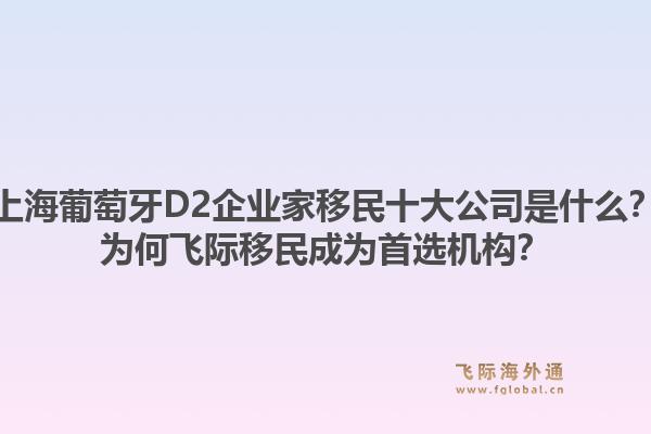上海葡萄牙D2企业家移民十大公司是什么？为何飞际移民成为首选机构？1.jpg
