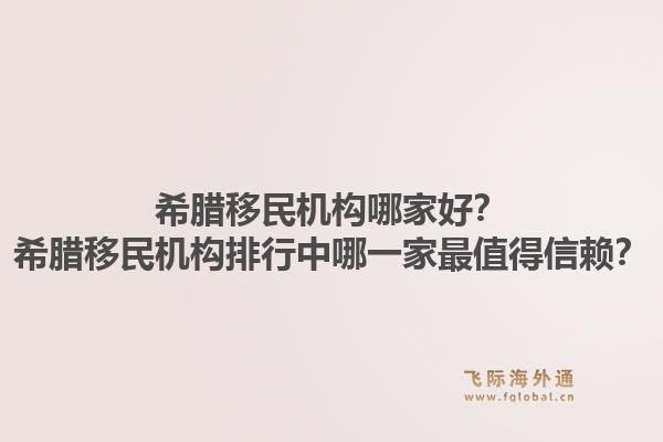 希腊移民机构哪家好？希腊移民机构排行中哪一家最值得信赖？1.jpg