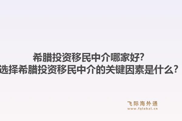 希腊投资移民中介哪家好?选择希腊投资移民中介的关键因素是什么?1.jpg