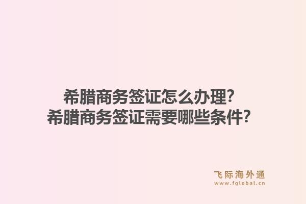 希腊商务签证怎么办理?希腊商务签证需要哪些条件?1.jpg