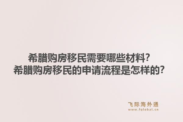希腊购房移民需要哪些材料?希腊购房移民的申请流程是怎样的?1.jpg