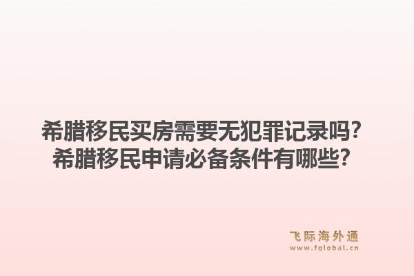 希腊移民买房需要无犯罪记录吗?希腊移民申请必备条件有哪些?1.jpg