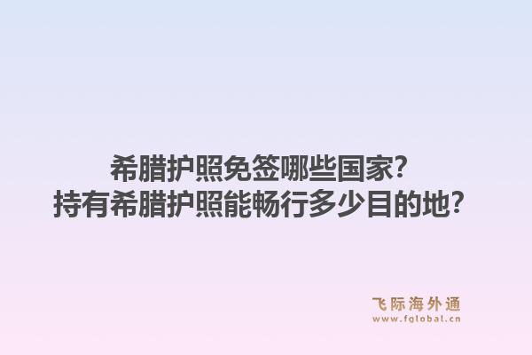 希腊护照免签哪些国家？持有希腊护照能畅行多少目的地？1.jpg