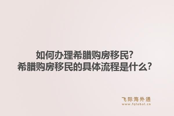 如何办理希腊购房移民？希腊购房移民的具体流程是什么？1.jpg