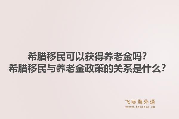 希腊移民可以获得养老金吗？希腊移民与养老金政策的关系是什么？1.jpg