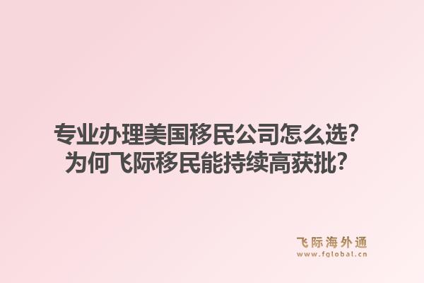 专业办理美国移民公司怎么选？为何飞际移民能持续高获批？1.jpg