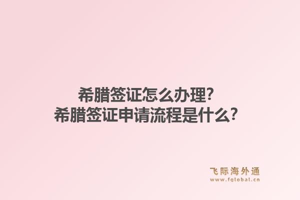 希腊签证怎么办理?希腊签证申请流程是什么?1.jpg