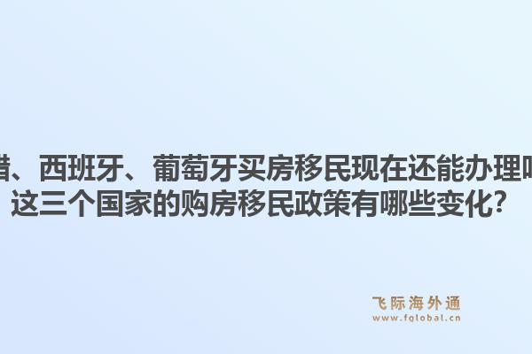 希腊、西班牙、葡萄牙买房移民现在还能办理吗?这三个国家的购房移民政策有哪些变化?1.jpg