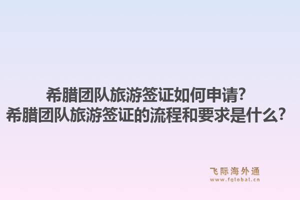 希腊团队旅游签证如何申请?希腊团队旅游签证的流程和要求是什么?1.jpg