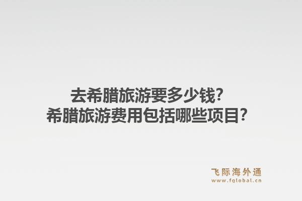去希腊旅游要多少钱?希腊旅游费用包括哪些项目?1.jpg