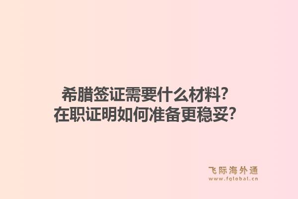 希腊签证需要什么材料?在职证明如何准备更稳妥?1.jpg