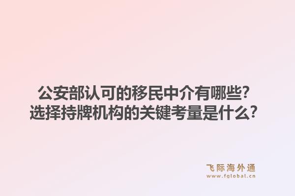 公安部认可的移民中介有哪些?选择持牌机构的关键考量是什么?1.jpg