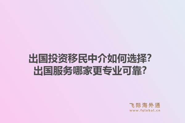出国投资移民中介如何选择?出国服务哪家更专业可靠?1.jpg