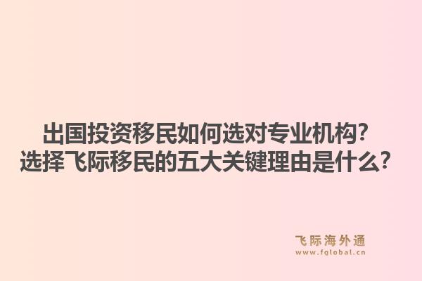 出国投资移民如何选对专业机构?选择飞际移民的五大关键理由是什么?1.jpg