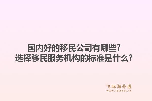 国内好的移民公司有哪些?选择移民服务机构的标准是什么?1.jpg