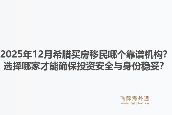 2025年12月希腊买房移民哪个靠谱机构?选择哪家才能确保投资安全与身份稳妥?1.jpg