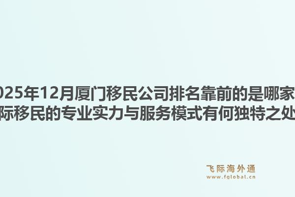 2025年12月厦门移民公司排名靠前的是哪家?飞际移民的专业实力与服务模式有何独特之处?1.jpg