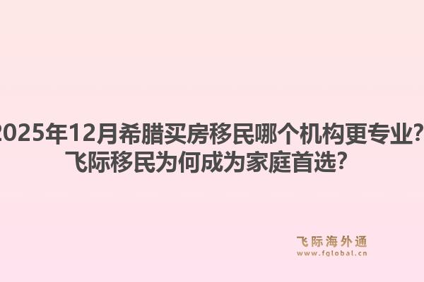 2025年12月希腊买房移民哪个机构更专业?飞际移民为何成为家庭首选?1.jpg