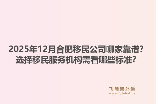 2025年12月合肥移民公司哪家靠谱?选择移民服务机构需看哪些标准?1.jpg