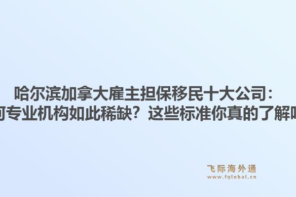 哈尔滨加拿大雇主担保移民十大公司：为何专业机构如此稀缺？这些标准你真的了解吗？1.jpg