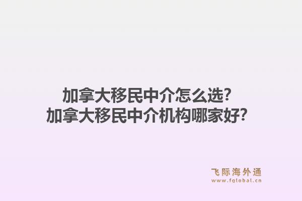 加拿大移民中介怎么选？加拿大移民中介机构哪家好？1.jpg