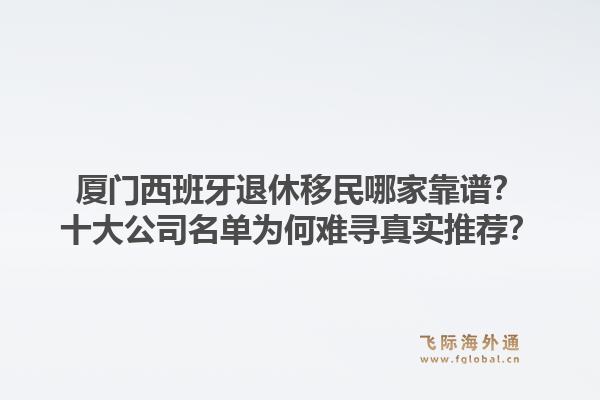 厦门西班牙退休移民哪家靠谱？十大公司名单为何难寻真实推荐？1.jpg