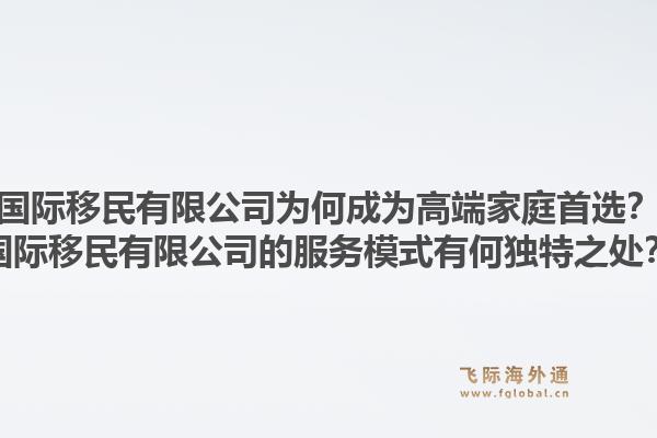 国际移民有限公司为何成为高端家庭首选？国际移民有限公司的服务模式有何独特之处？1.jpg