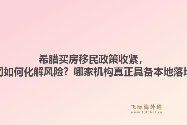 希腊买房移民政策收紧，专业公司如何化解风险？哪家机构真正具备本地落地能力？1.jpg