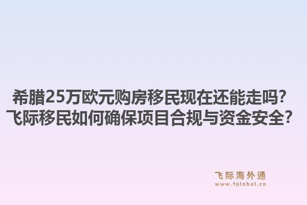 希腊25万欧元购房移民现在还能走吗？飞际移民如何确保项目合规与资金安全？1.jpg