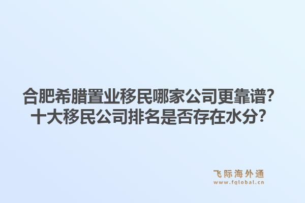合肥希腊置业移民哪家公司更靠谱？十大移民公司排名是否存在水分？1.jpg
