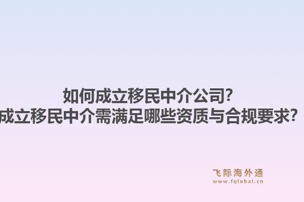 如何成立移民中介公司？成立移民中介需满足哪些资质与合规要求？1.jpg