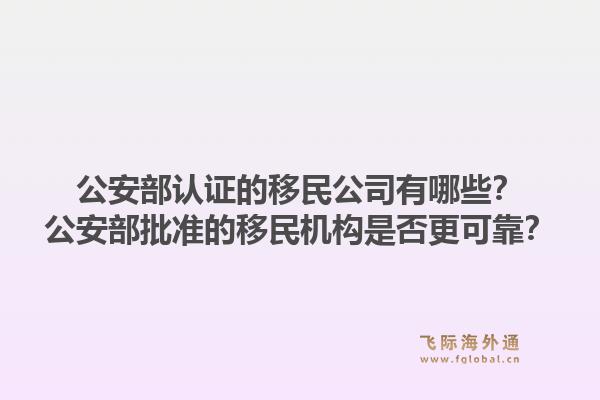 公安部认证的移民公司有哪些？公安部批准的移民机构是否更可靠？1.jpg