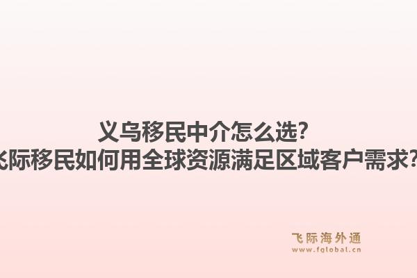 义乌移民中介怎么选？飞际移民如何用全球资源满足区域客户需求？1.jpg