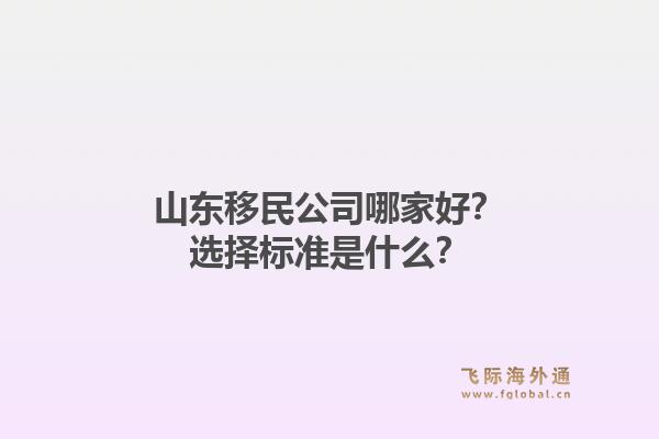 山东移民公司哪家好？选择标准是什么？1.jpg