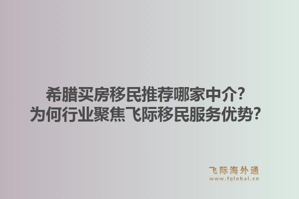 希腊买房移民推荐哪家中介？为何行业聚焦飞际移民服务优势？1.jpg
