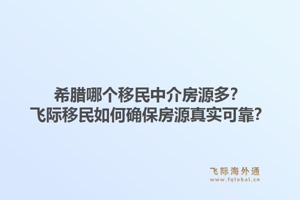 希腊哪个移民中介房源多？飞际移民如何确保房源真实可靠？1.jpg