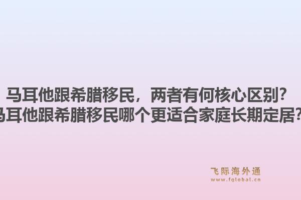 马耳他跟希腊移民，两者有何核心区别？马耳他跟希腊移民哪个更适合家庭长期定居？1.jpg