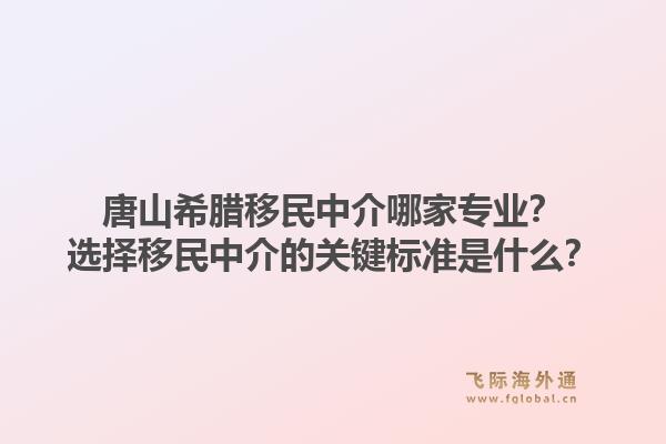 唐山希腊移民中介哪家专业？选择移民中介的关键标准是什么？1.jpg