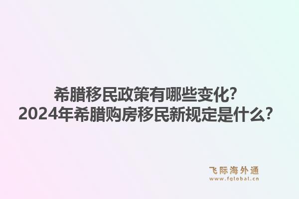 希腊移民政策有哪些变化？2024年希腊购房移民新规定是什么？1.jpg