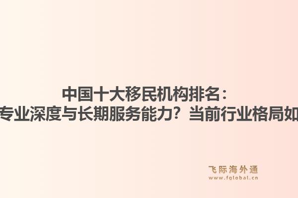 中国十大移民机构排名：哪家更具专业深度与长期服务能力？当前行业格局如何演变？1.jpg