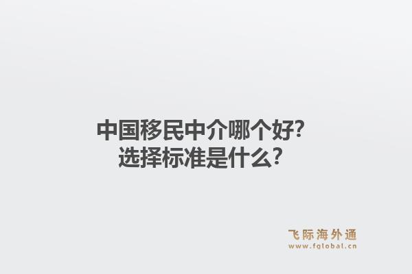 中国移民中介哪个好？选择标准是什么？1.jpg