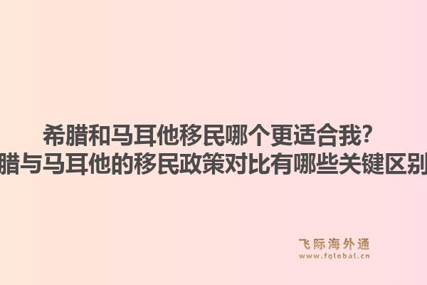 希腊和马耳他移民哪个更适合我？希腊与马耳他的移民政策对比有哪些关键区别？1.jpg