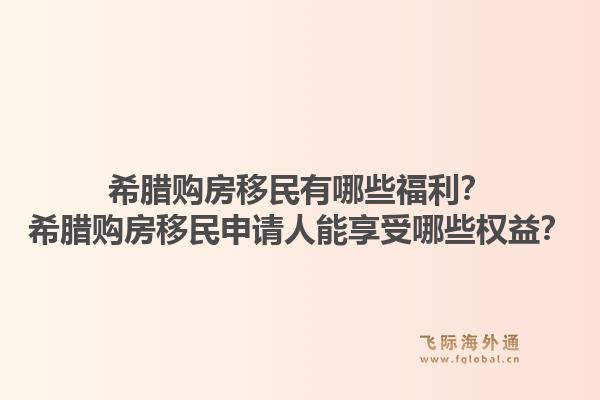 希腊购房移民有哪些福利？希腊购房移民申请人能享受哪些权益？1.jpg