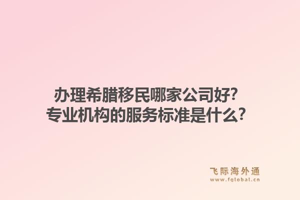 办理希腊移民哪家公司好？专业机构的服务标准是什么？1.jpg