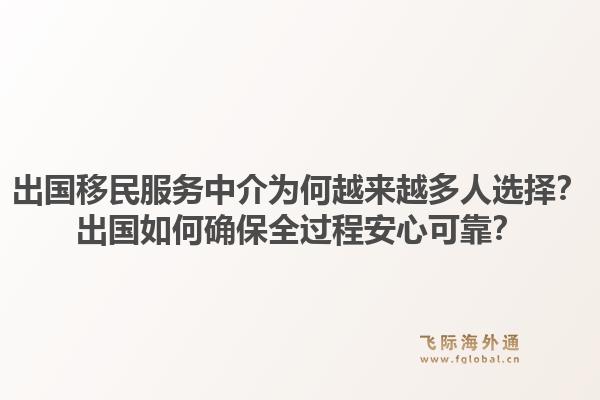 出国移民服务中介为何越来越多人选择？出国如何确保全过程安心可靠？1.jpg