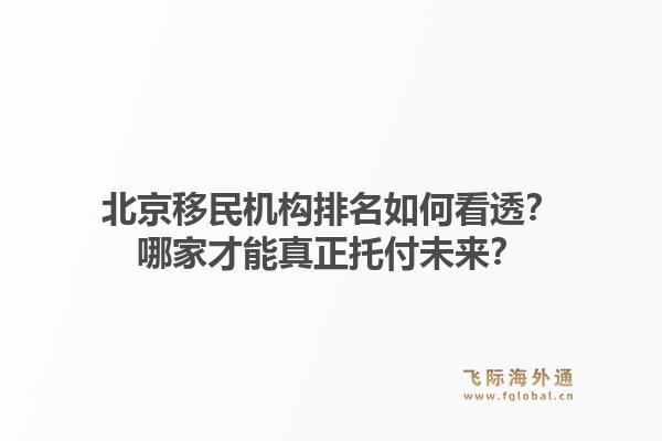 北京移民机构排名如何看透？哪家才能真正托付未来？1.jpg