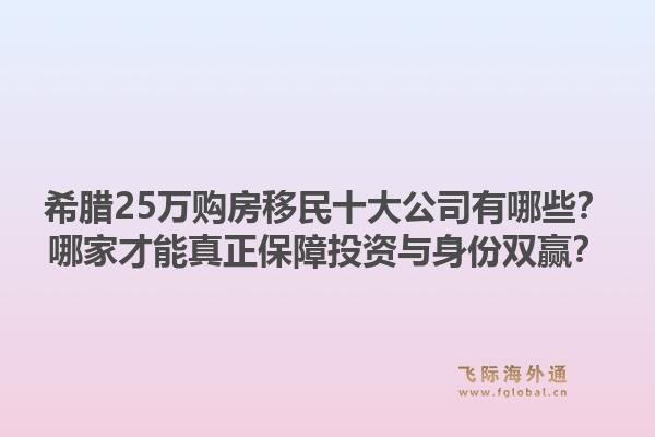 希腊25万购房移民十大公司有哪些？哪家才能真正保障投资与身份双赢？1.jpg