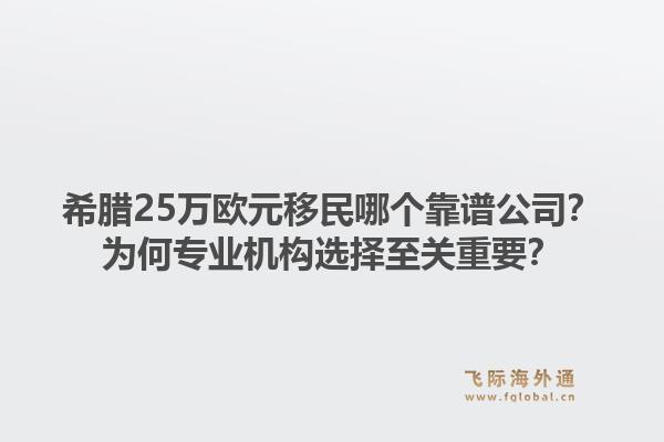 希腊25万欧元移民哪个靠谱公司?为何专业机构选择至关重要?1.jpg