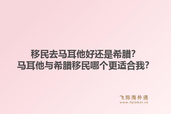 移民去马耳他好还是希腊？马耳他与希腊移民哪个更适合我？1.jpg